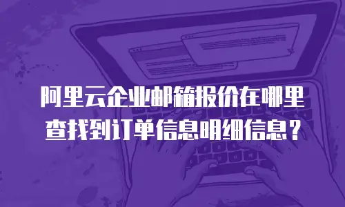 阿里云企业邮箱报价在哪里查找到订单信息明细信息？