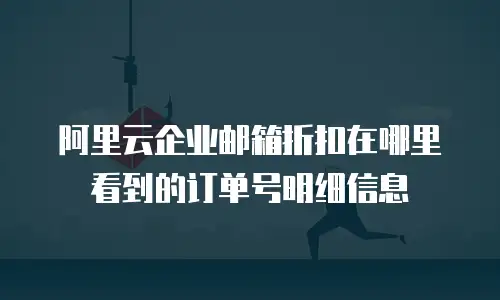 阿里云企业邮箱折扣在哪里看到的订单号明细信息