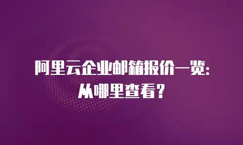 阿里云企业邮箱报价一览:从哪里查看?
