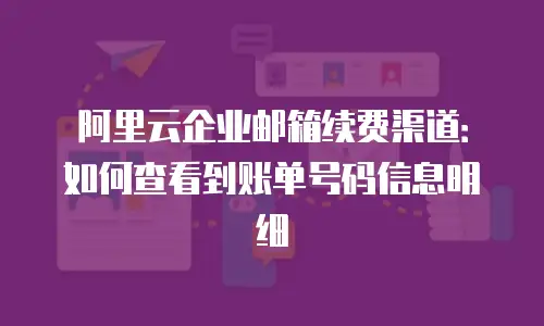 阿里云企业邮箱续费渠道：如何查看到账单号码信息明细