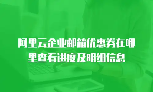 阿里云企业邮箱优惠券在哪里查看进度及明细信息