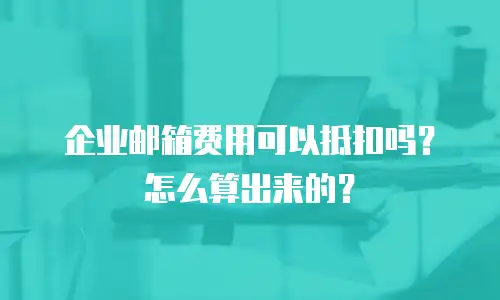 企业邮箱费用可以抵扣吗?怎么算出来的?