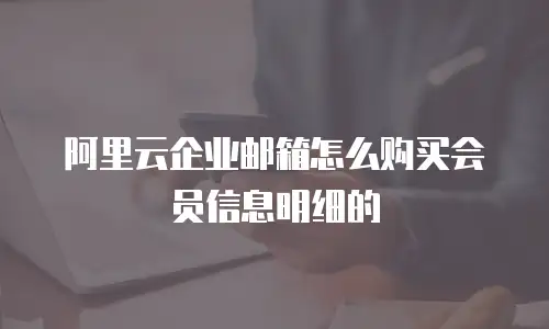 阿里云企业邮箱怎么购买会员信息明细的