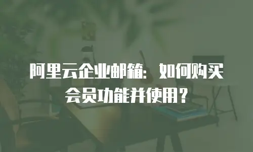 阿里云企业邮箱：如何购买会员功能并使用？