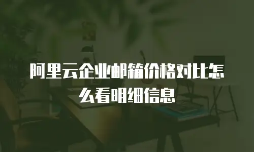 阿里云企业邮箱价格对比怎么看明细信息