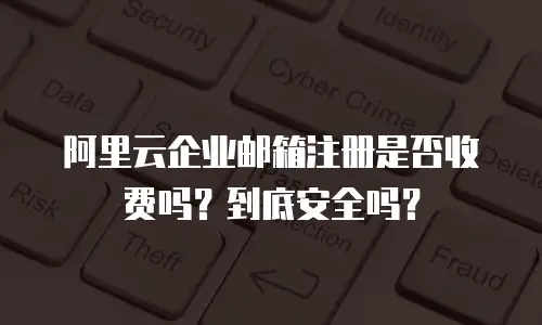 阿里云企业邮箱注册是否收费吗？到底安全吗？