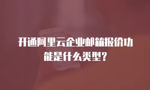 开通阿里云企业邮箱报价功能是什么类型？