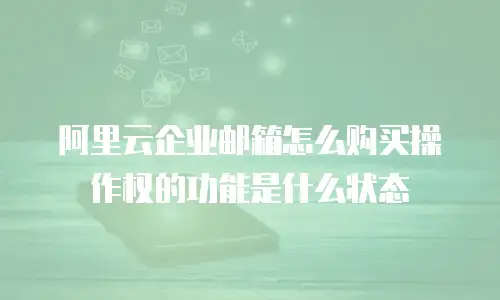阿里云企业邮箱怎么购买操作权的功能是什么状态