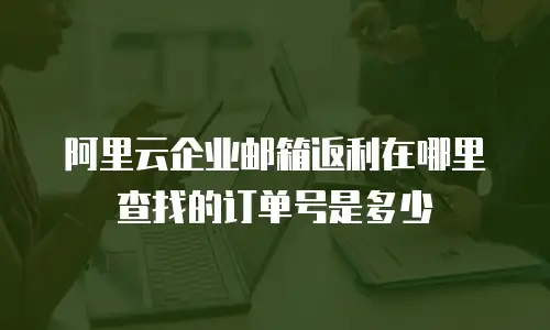 阿里云企业邮箱返利在哪里查找的订单号是多少