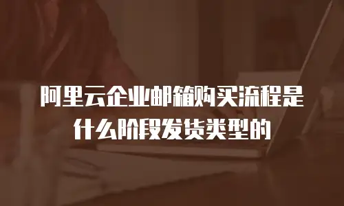 阿里云企业邮箱购买流程是什么阶段发货类型的