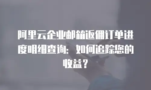 阿里云企业邮箱返佣订单进度明细查询：如何追踪您的收益？