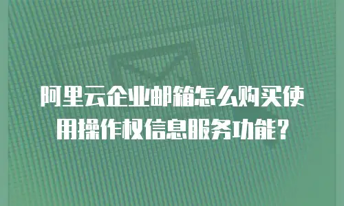 阿里云企业邮箱怎么购买使用操作权信息服务功能？