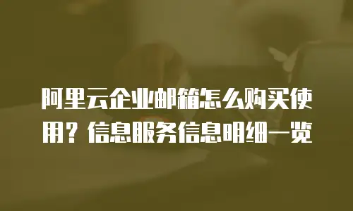 阿里云企业邮箱怎么购买使用？信息服务信息明细一览
