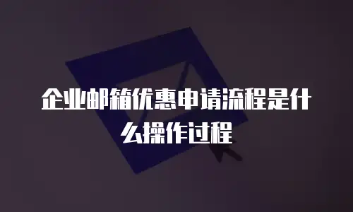 企业邮箱优惠申请流程是什么操作过程