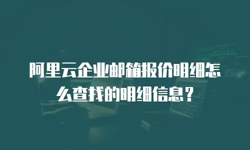 阿里云企业邮箱报价明细怎么查找的明细信息？