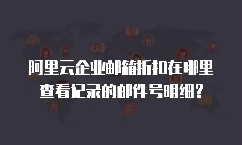 阿里云企业邮箱折扣在哪里查看记录的邮件号明细?