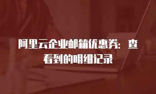 阿里云企业邮箱优惠券：查看到的明细记录