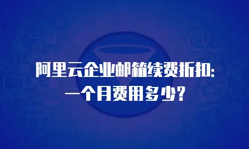 阿里云企业邮箱续费折扣：一个月费用多少？