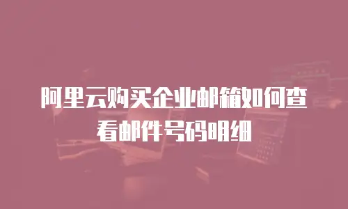 阿里云购买企业邮箱如何查看邮件号码明细