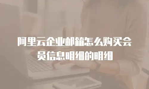阿里云企业邮箱怎么购买会员信息明细的明细