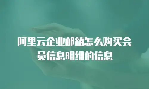 阿里云企业邮箱怎么购买会员信息明细的信息