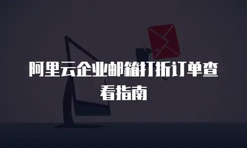 阿里云企业邮箱打折订单查看指南