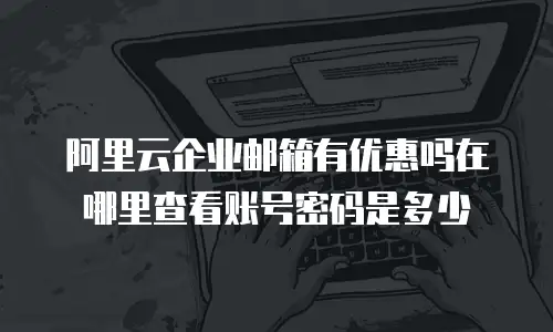 阿里云企业邮箱有优惠吗在哪里查看账号密码是多少