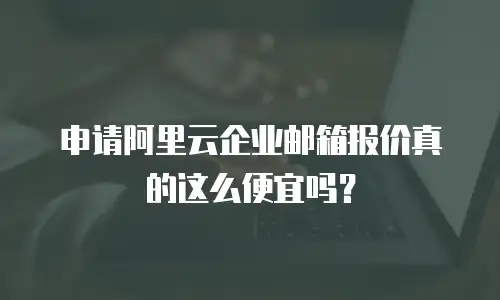 申请阿里云企业邮箱报价真的这么便宜吗?