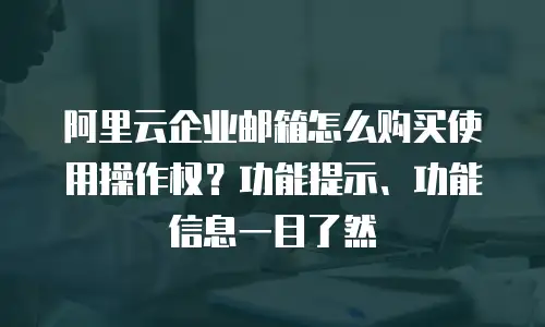 阿里云企业邮箱怎么购买使用操作权？功能提示、功能信息一目了然