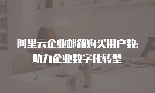 阿里云企业邮箱购买用户数：助力企业数字化转型