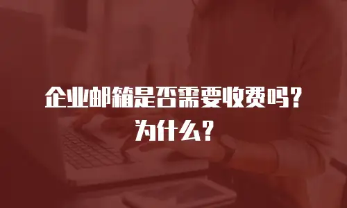 企业邮箱是否需要收费吗？为什么？