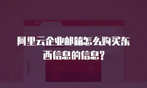 阿里云企业邮箱怎么购买东西信息的信息?