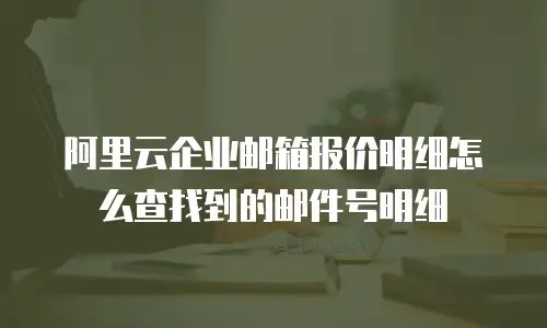 阿里云企业邮箱报价明细怎么查找到的邮件号明细