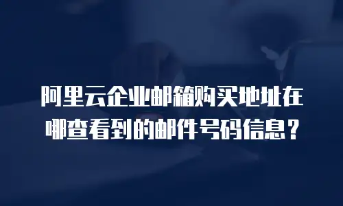 阿里云企业邮箱购买地址在哪查看到的邮件号码信息？
