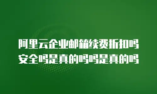 阿里云企业邮箱续费折扣吗安全吗是真的吗吗是真的吗