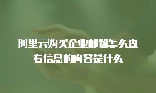 阿里云购买企业邮箱怎么查看信息的内容是什么
