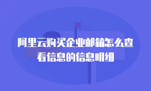 阿里云购买企业邮箱怎么查看信息的信息明细