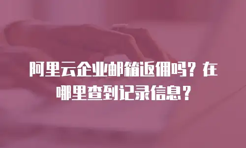阿里云企业邮箱返佣吗？在哪里查到记录信息？