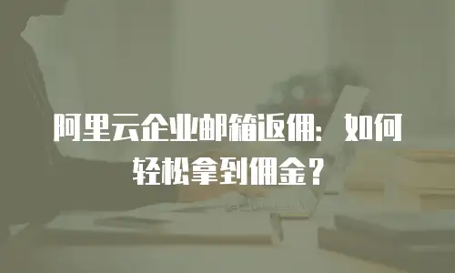 阿里云企业邮箱返佣：如何轻松拿到佣金？