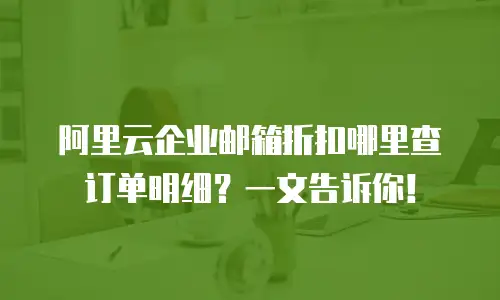阿里云企业邮箱折扣哪里查订单明细?一文告诉你!