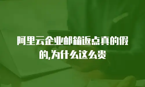 阿里云企业邮箱返点真的假的,为什么这么贵