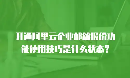 开通阿里云企业邮箱报价功能使用技巧是什么状态？