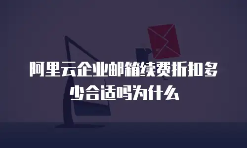 阿里云企业邮箱续费折扣多少合适吗为什么