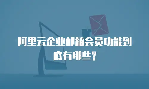 阿里云企业邮箱会员功能到底有哪些?