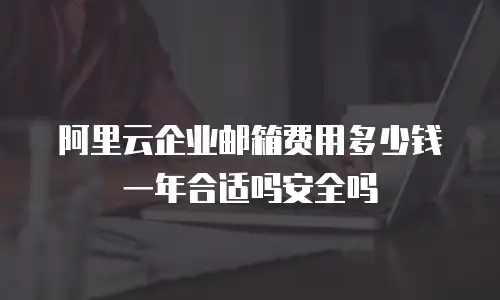阿里云企业邮箱费用多少钱一年合适吗安全吗