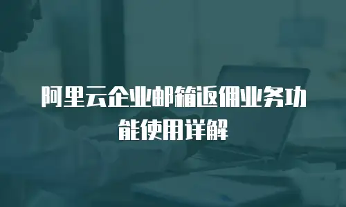阿里云企业邮箱返佣业务功能使用详解