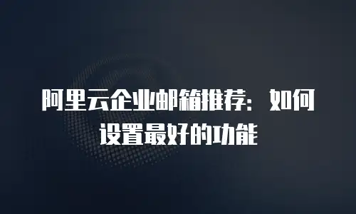 阿里云企业邮箱推荐：如何设置最好的功能