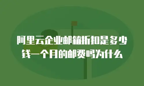 阿里云企业邮箱折扣是多少钱一个月的邮费吗为什么