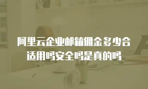 阿里云企业邮箱佣金多少合适用吗安全吗是真的吗