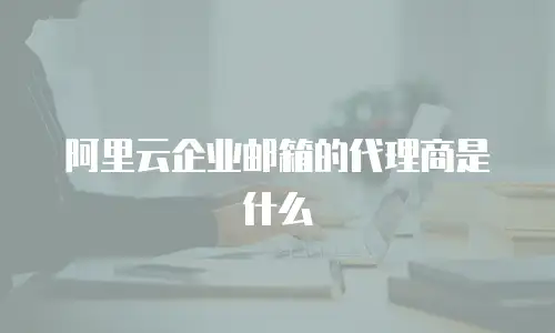 阿里云企业邮箱的代理商是什么